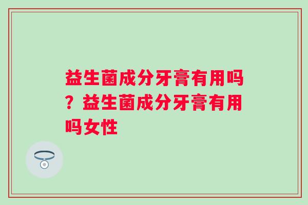 益生菌成分牙膏有用吗？益生菌成分牙膏有用吗女性