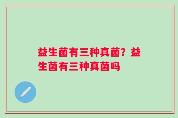 益生菌有三种真菌？益生菌有三种真菌吗