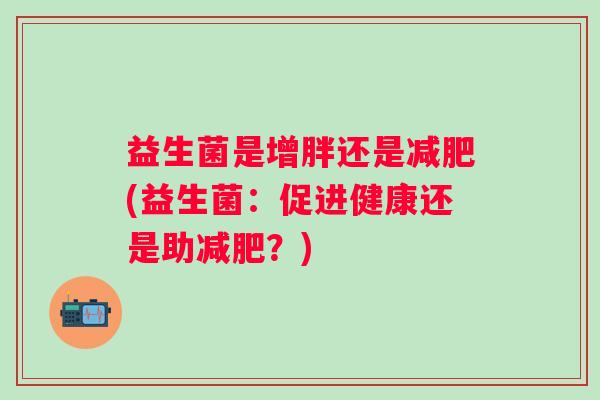 益生菌是增胖还是(益生菌:促进健康还是助?) 益生菌是增胖还是(益生菌:促进健康还是助?)