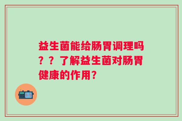 益生菌能给肠胃调理吗？？了解益生菌对肠胃健康的作用？
