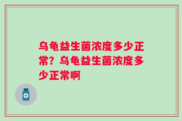 乌龟益生菌浓度多少正常？乌龟益生菌浓度多少正常啊