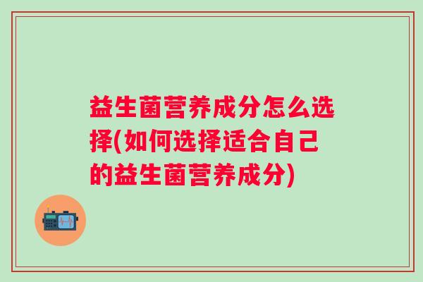 益生菌营养成分怎么选择(如何选择适合自己的益生菌营养成分) 益生菌营养成分怎么选择(如何选择适合自己的益生菌营养成分)
