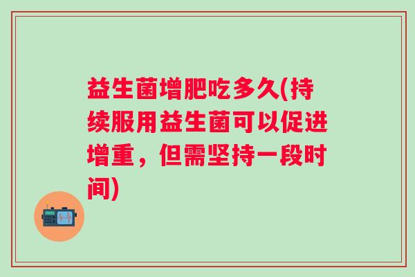 益生菌增肥吃多久(持续服用益生菌可以促进增重，但需坚持一段时间)