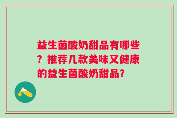 益生菌酸奶甜品有哪些？推荐几款美味又健康的益生菌酸奶甜品？