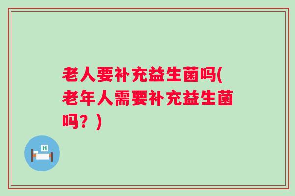 老人要补充益生菌吗(老年人需要补充益生菌吗?) 老人要补充益生菌吗(老年人需要补充益生菌吗?)