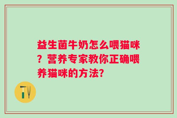 益生菌牛奶怎么喂猫咪？营养专家教你正确喂养猫咪的方法？