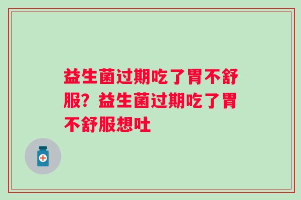 益生菌过期吃了胃不舒服?益生菌过期吃了胃不舒服想吐 益生菌过期吃了胃不舒服?益生菌过期吃了胃不舒服想吐