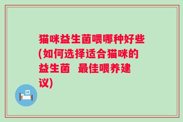 猫咪益生菌喂哪种好些(如何选择适合猫咪的益生菌 佳喂养建议) 猫咪益生菌喂哪种好些(如何选择适合猫咪的益生菌 佳喂养建议)
