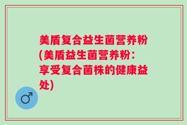 美盾复合益生菌营养粉(美盾益生菌营养粉:享受复合菌株的健康益处) 美盾复合益生菌营养粉(美盾益生菌营养粉:享受复合菌株的健康益处)