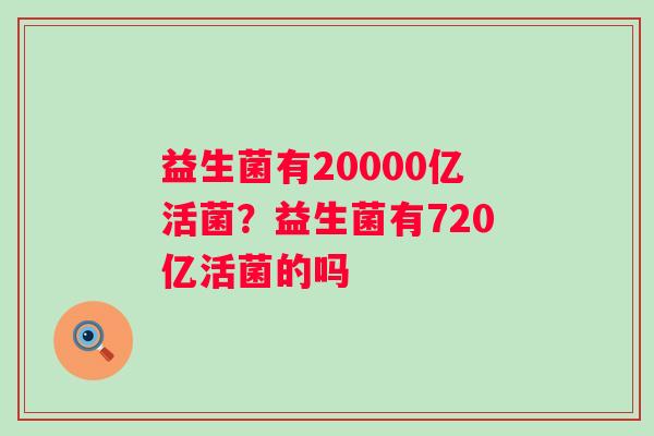 益生菌有20000亿活菌?益生菌有720亿活菌的吗 益生菌有20000亿活菌?益生菌有720亿活菌的吗