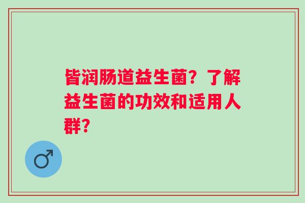 皆润肠道益生菌？了解益生菌的功效和适用人群？