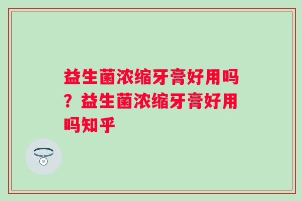 益生菌浓缩牙膏好用吗?益生菌浓缩牙膏好用吗知乎 益生菌浓缩牙膏好用吗?益生菌浓缩牙膏好用吗知乎