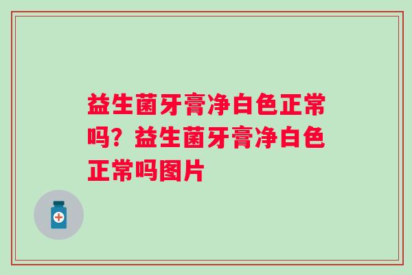 益生菌牙膏净白色正常吗？益生菌牙膏净白色正常吗图片