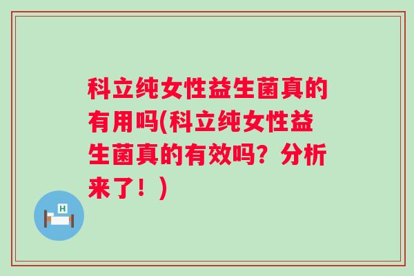 科立纯女性益生菌真的有用吗(科立纯女性益生菌真的有效吗？分析来了！)