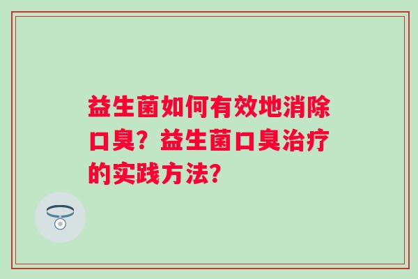 益生菌如何有效地消除口臭？益生菌口臭治疗的实践方法？