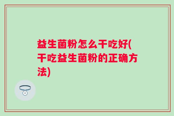 益生菌粉怎么干吃好(干吃益生菌粉的正确方法)