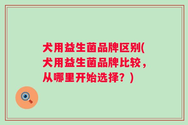 犬用益生菌品牌区别(犬用益生菌品牌比较，从哪里开始选择？)