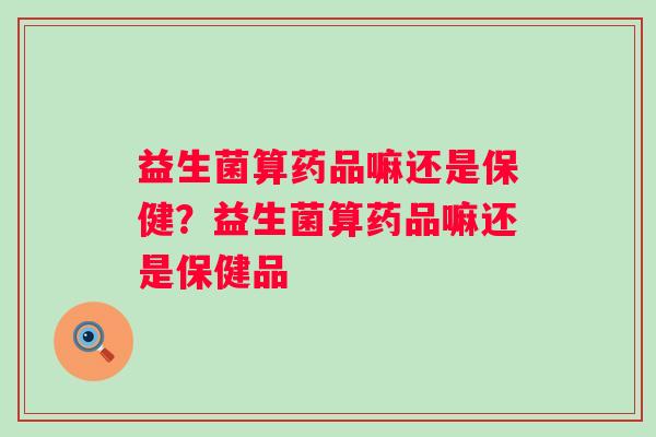 益生菌算药品嘛还是保健？益生菌算药品嘛还是保健品