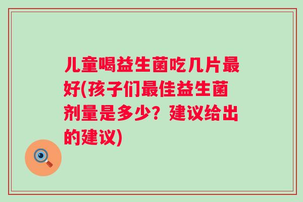 儿童喝益生菌吃几片最好(孩子们最佳益生菌剂量是多少？建议给出的建议)