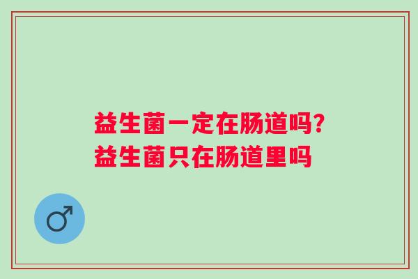 益生菌一定在肠道吗？益生菌只在肠道里吗