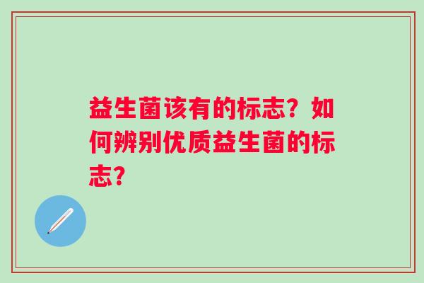 益生菌该有的标志？如何辨别优质益生菌的标志？