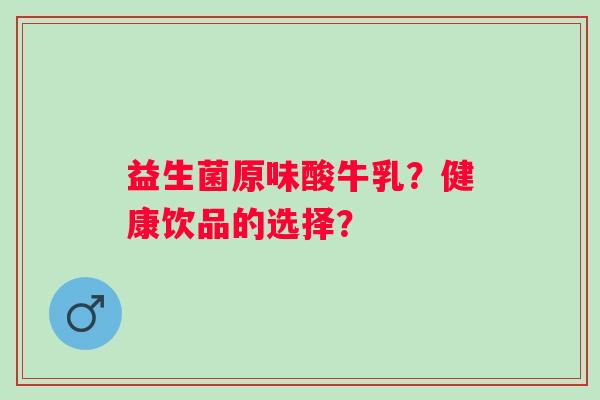 益生菌原味酸牛乳?健康饮品的选择? 益生菌原味酸牛乳?健康饮品的选择?