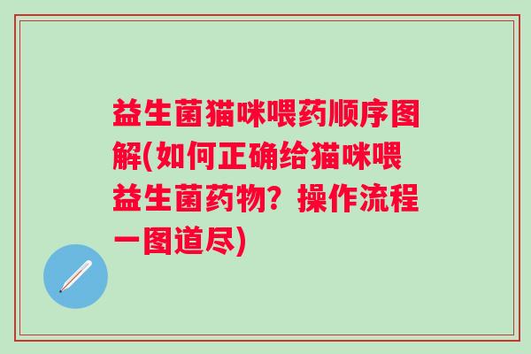 益生菌猫咪喂药顺序图解(如何正确给猫咪喂益生菌?操作流程一图道尽) 益生菌猫咪喂药顺序图解(如何正确给猫咪喂益生菌?操作流程一图道尽)