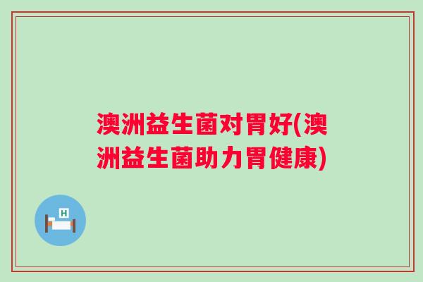 澳洲益生菌对胃好(澳洲益生菌助力胃健康)