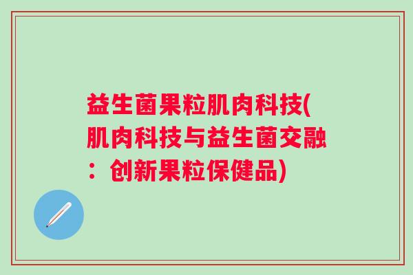 益生菌果粒肌肉科技(肌肉科技与益生菌交融:创新果粒保健品) 益生菌果粒肌肉科技(肌肉科技与益生菌交融:创新果粒保健品)