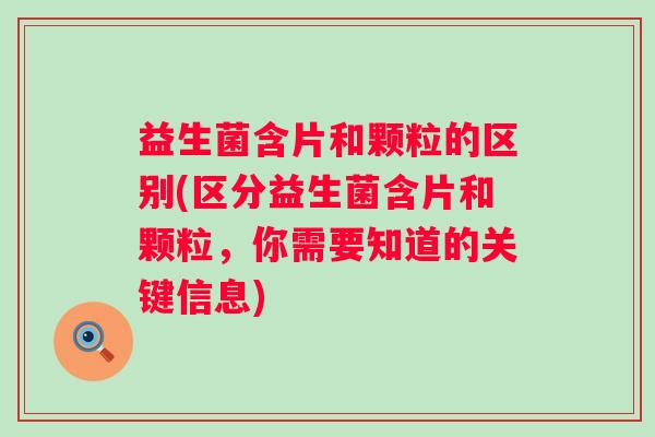 益生菌含片和颗粒的区别(区分益生菌含片和颗粒,你需要知道的关键信息) 益生菌含片和颗粒的区别(区分益生菌含片和颗粒,你需要知道的关键信息)
