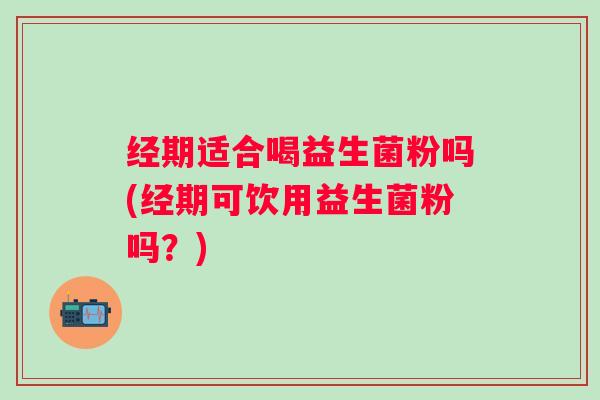 经期适合喝益生菌粉吗(经期可饮用益生菌粉吗?) 经期适合喝益生菌粉吗(经期可饮用益生菌粉吗?)