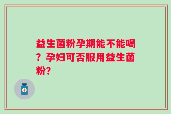 益生菌粉孕期能不能喝?孕妇可否服用益生菌粉? 益生菌粉孕期能不能喝?孕妇可否服用益生菌粉?