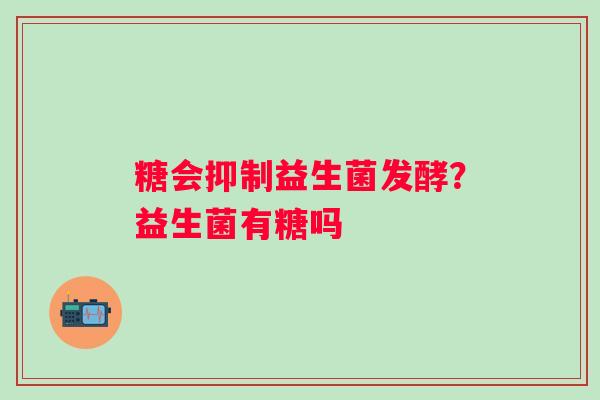 糖会抑制益生菌发酵?益生菌有糖吗 糖会抑制益生菌发酵?益生菌有糖吗