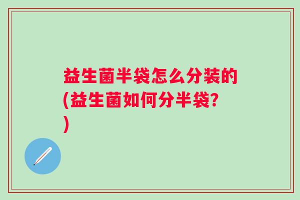 益生菌半袋怎么分装的(益生菌如何分半袋？)