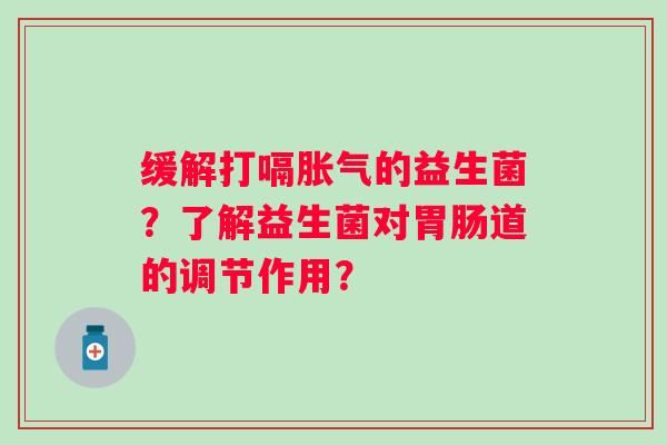 缓解打嗝的益生菌？了解益生菌对道的调节作用？