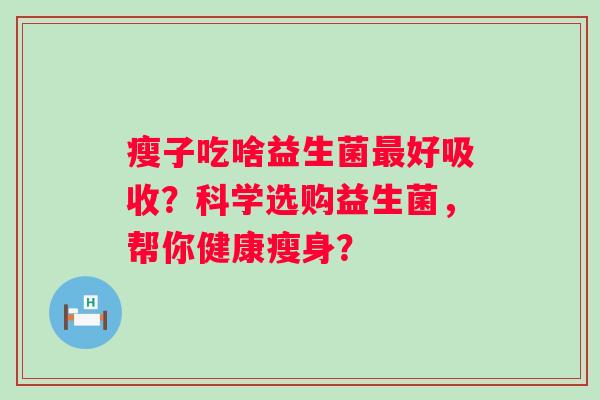 瘦子吃啥益生菌好吸收?科学选购益生菌,帮你健康瘦身? 瘦子吃啥益生菌好吸收?科学选购益生菌,帮你健康瘦身?