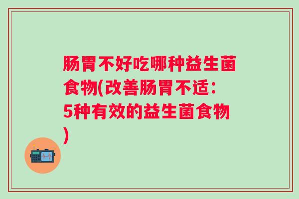 肠胃不好吃哪种益生菌食物(改善肠胃不适:5种有效的益生菌食物) 肠胃不好吃哪种益生菌食物(改善肠胃不适:5种有效的益生菌食物)