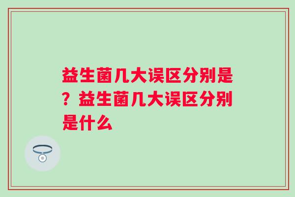 益生菌几大误区分别是?益生菌几大误区分别是什么 益生菌几大误区分别是?益生菌几大误区分别是什么