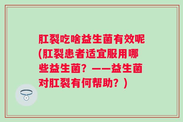 肛裂吃啥益生菌有效呢(肛裂患者适宜服用哪些益生菌?——益生菌对肛裂有何帮助?) 肛裂吃啥益生菌有效呢(肛裂患者适宜服用哪些益生菌?——益生菌对肛裂有何帮助?)