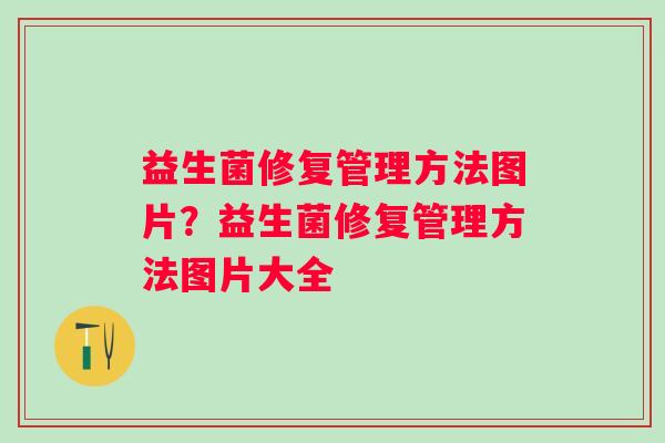 益生菌修复管理方法图片？益生菌修复管理方法图片大全