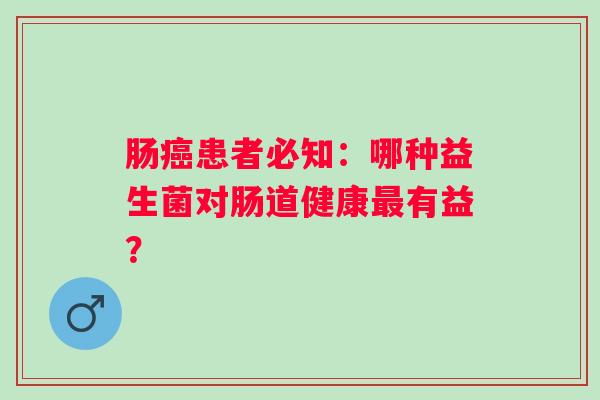 肠患者必知:哪种益生菌对肠道健康有益? 肠患者必知:哪种益生菌对肠道健康有益?