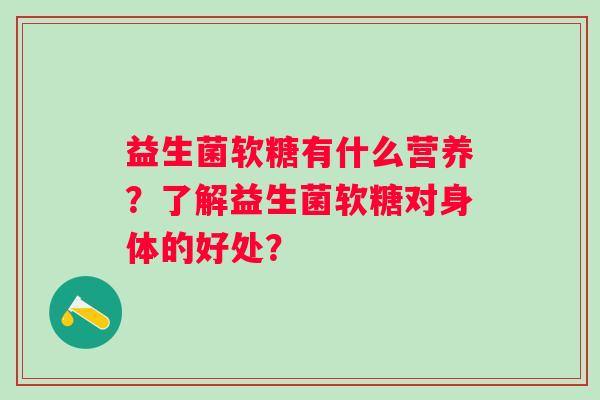 益生菌软糖有什么营养?了解益生菌软糖对身体的好处? 益生菌软糖有什么营养?了解益生菌软糖对身体的好处?
