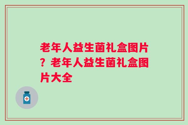 老年人益生菌礼盒图片？老年人益生菌礼盒图片大全