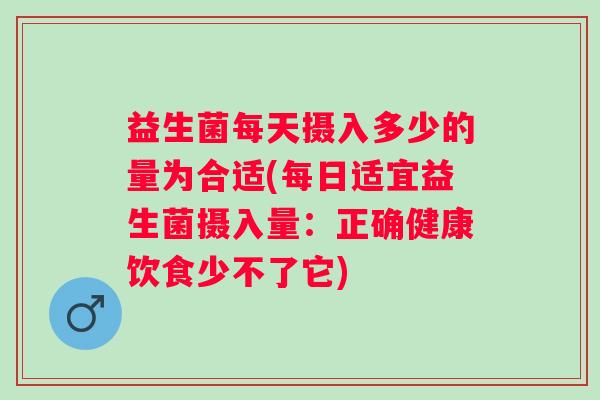 益生菌每天摄入多少的量为合适(每日适宜益生菌摄入量：正确健康饮食少不了它)
