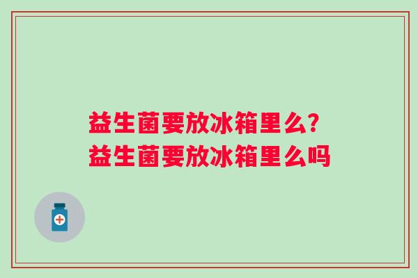 益生菌要放冰箱里么？益生菌要放冰箱里么吗