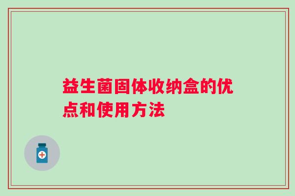 益生菌固体收纳盒的优点和使用方法