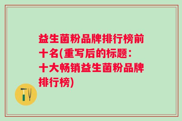 益生菌粉品牌排行榜前十名(重写后的标题：十大畅销益生菌粉品牌排行榜)