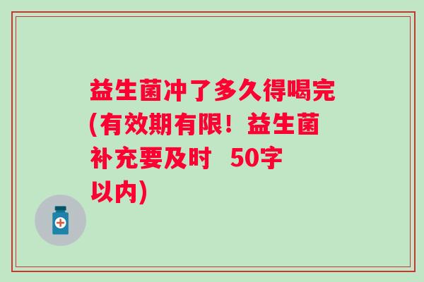 益生菌冲了多久得喝完(有效期有限！益生菌补充要及时  50字以内)