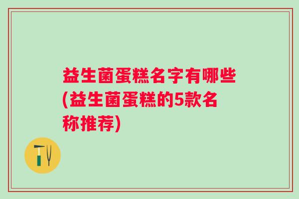益生菌蛋糕名字有哪些(益生菌蛋糕的5款名称推荐) 益生菌蛋糕名字有哪些(益生菌蛋糕的5款名称推荐)