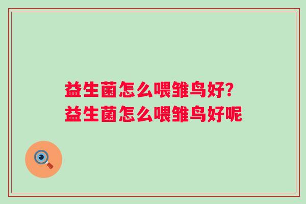 益生菌怎么喂雏鸟好?益生菌怎么喂雏鸟好呢 益生菌怎么喂雏鸟好?益生菌怎么喂雏鸟好呢